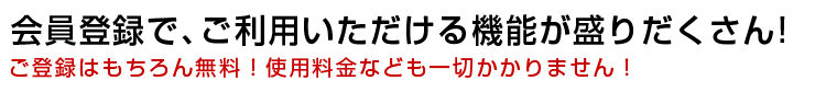 会員登録で、ご利用いただける機能が盛りだくさん！ご登録はもちろん無料！使用料金なども一切かかりません！